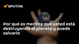 Por qué es mentira que usted está destruyendo el planeta y puede salvarlo