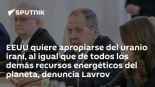 EEUU quiere apropiarse del uranio iraní, al igual que de todos los demás recursos energéticos del planeta, denuncia Lavrov